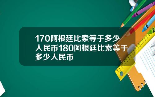 170阿根廷比索等于多少人民币180阿根廷比索等于多少人民币