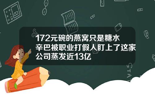 172元碗的燕窝只是糖水辛巴被职业打假人盯上了这家公司蒸发近13亿