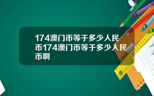 174澳门币等于多少人民币174澳门币等于多少人民币啊