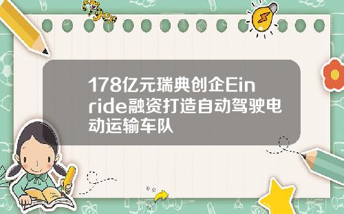 178亿元瑞典创企Einride融资打造自动驾驶电动运输车队