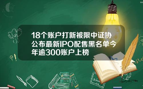 18个账户打新被限中证协公布最新IPO配售黑名单今年逾300账户上榜