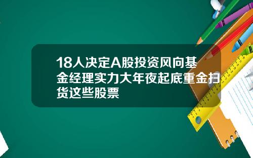 18人决定A股投资风向基金经理实力大年夜起底重金扫货这些股票