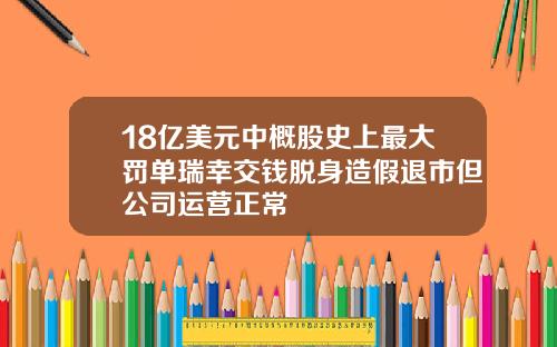 18亿美元中概股史上最大罚单瑞幸交钱脱身造假退市但公司运营正常