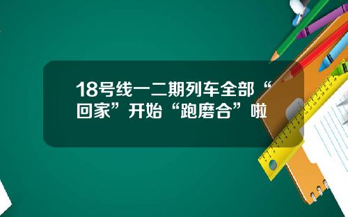 18号线一二期列车全部“回家”开始“跑磨合”啦