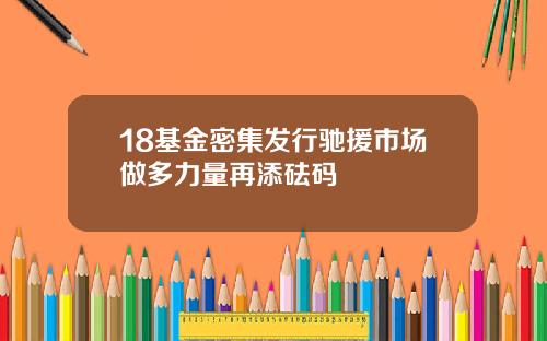 18基金密集发行驰援市场做多力量再添砝码