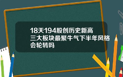18天194股创历史新高三大板块最聚牛气下半年风格会轮转吗