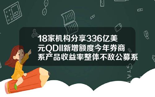 18家机构分享336亿美元QDII新增额度今年券商系产品收益率整体不敌公募系