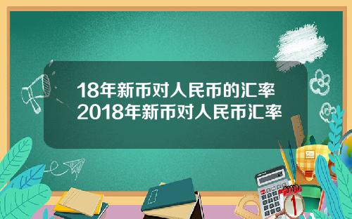 18年新币对人民币的汇率2018年新币对人民币汇率