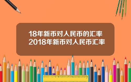 18年新币对人民币的汇率2018年新币对人民币汇率