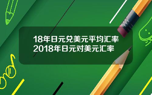 18年日元兑美元平均汇率2018年日元对美元汇率