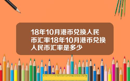 18年10月港币兑换人民币汇率18年10月港币兑换人民币汇率是多少
