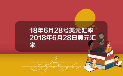 18年6月28号美元汇率2018年6月28日美元汇率