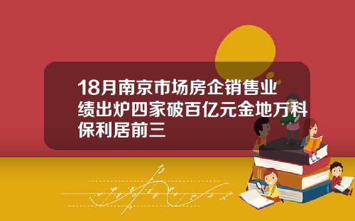 18月南京市场房企销售业绩出炉四家破百亿元金地万科保利居前三