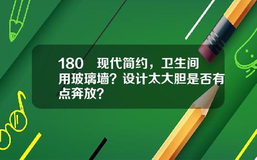 180㎡现代简约，卫生间用玻璃墙？设计太大胆是否有点奔放？