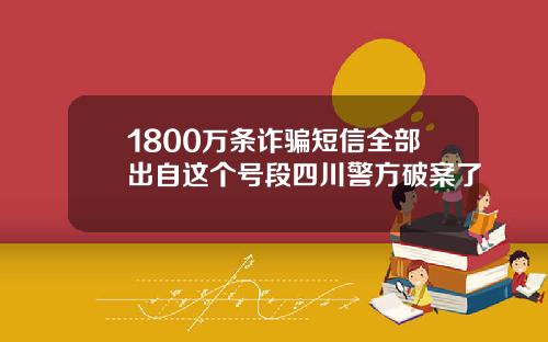 1800万条诈骗短信全部出自这个号段四川警方破案了