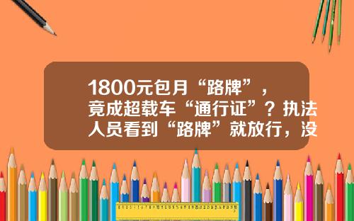 1800元包月“路牌”，竟成超载车“通行证”？执法人员看到“路牌”就放行，没牌就查获……