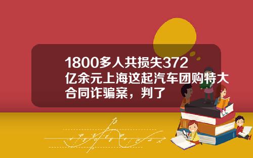 1800多人共损失372亿余元上海这起汽车团购特大合同诈骗案，判了