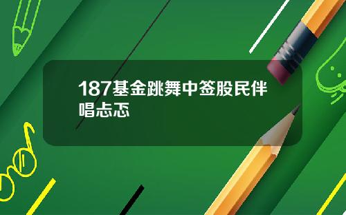 187基金跳舞中签股民伴唱忐忑