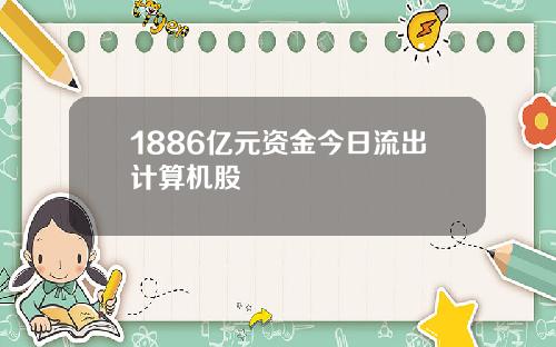 1886亿元资金今日流出计算机股