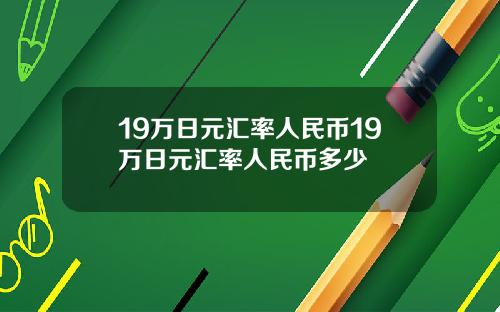 19万日元汇率人民币19万日元汇率人民币多少