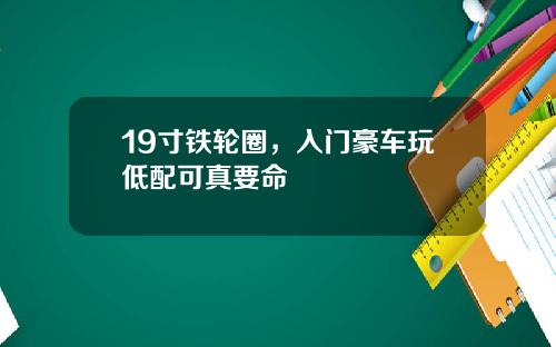 19寸铁轮圈，入门豪车玩低配可真要命