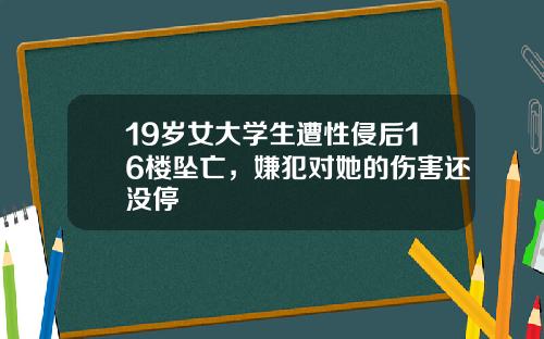 19岁女大学生遭性侵后16楼坠亡，嫌犯对她的伤害还没停