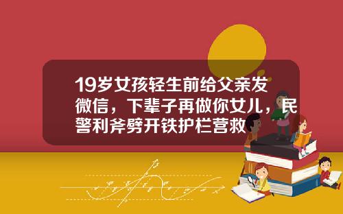 19岁女孩轻生前给父亲发微信，下辈子再做你女儿，民警利斧劈开铁护栏营救