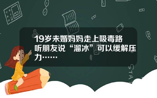 19岁未婚妈妈走上吸毒路听朋友说“溜冰”可以缓解压力……