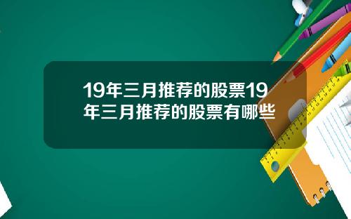 19年三月推荐的股票19年三月推荐的股票有哪些