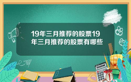 19年三月推荐的股票19年三月推荐的股票有哪些