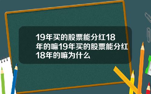 19年买的股票能分红18年的嘛19年买的股票能分红18年的嘛为什么