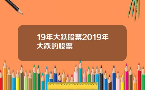 19年大跌股票2019年大跌的股票