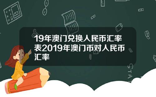 19年澳门兑换人民币汇率表2019年澳门币对人民币汇率