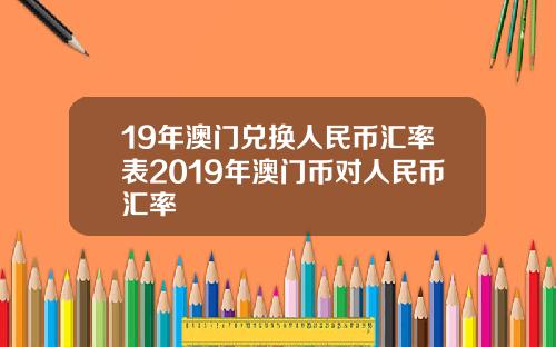 19年澳门兑换人民币汇率表2019年澳门币对人民币汇率