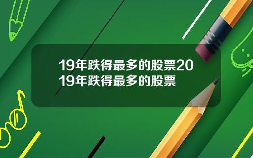 19年跌得最多的股票2019年跌得最多的股票
