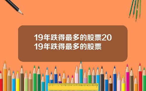 19年跌得最多的股票2019年跌得最多的股票
