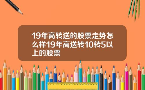 19年高转送的股票走势怎么样19年高送转10转5以上的股票