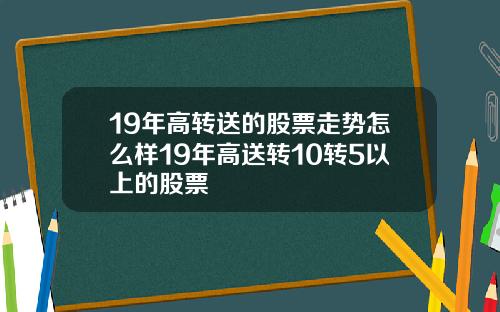 19年高转送的股票走势怎么样19年高送转10转5以上的股票