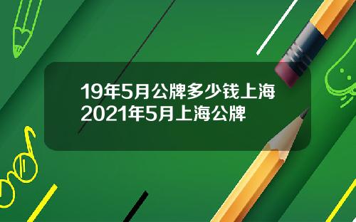 19年5月公牌多少钱上海2021年5月上海公牌