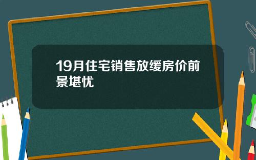 19月住宅销售放缓房价前景堪忧