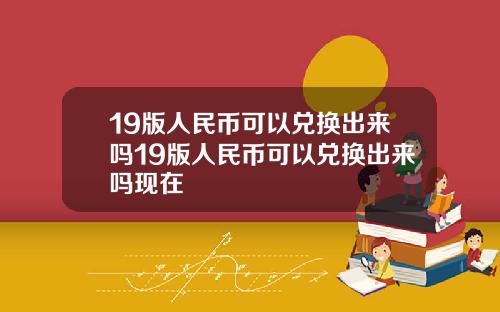 19版人民币可以兑换出来吗19版人民币可以兑换出来吗现在