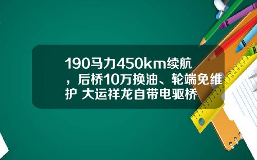 190马力450km续航，后桥10万换油、轮端免维护 大运祥龙自带电驱桥