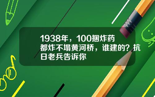 1938年，100捆炸药都炸不塌黄河桥，谁建的？抗日老兵告诉你