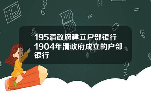 195清政府建立户部银行1904年清政府成立的户部银行