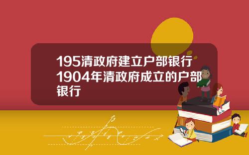 195清政府建立户部银行1904年清政府成立的户部银行