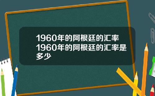 1960年的阿根廷的汇率1960年的阿根廷的汇率是多少