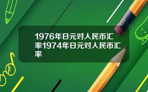 1976年日元对人民币汇率1974年日元对人民币汇率