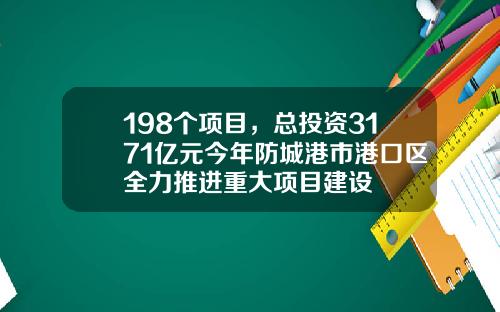 198个项目，总投资3171亿元今年防城港市港口区全力推进重大项目建设
