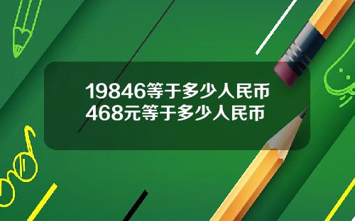 19846等于多少人民币468元等于多少人民币