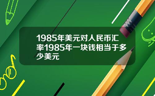 1985年美元对人民币汇率1985年一块钱相当于多少美元